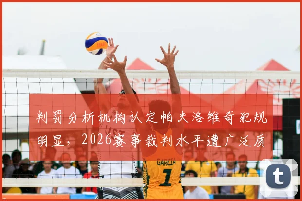 判罚分析机构认定帕夫洛维奇犯规明显,2026赛事裁判水平遭广泛质疑,关键判罚回顾