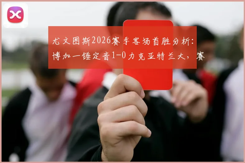 尤文图斯2026赛季客场首胜分析：博加一锤定音1-0力克亚特兰大，赛后战术复盘与积分榜变动解读
