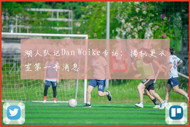 湖人队记Dan Woike专访:揭秘更衣室第一手消息