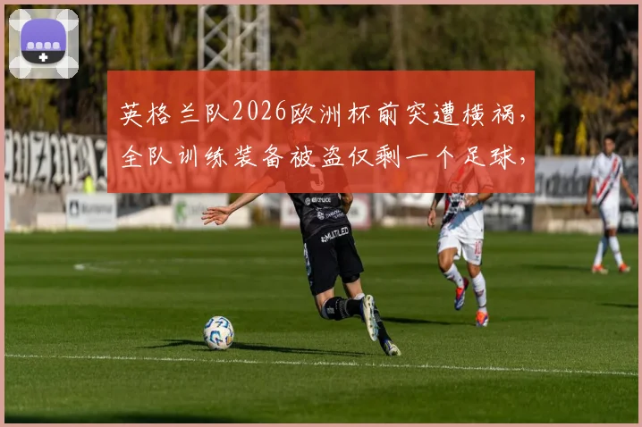 英格兰队2026欧洲杯前突遭横祸，全队训练装备被盗仅剩一个足球，职业球队安保成焦点