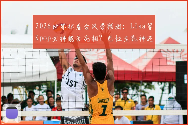 2026世界杯看台风景预测：Lisa等Kpop女神能否亮相？巴拉圭乳神还会再现吗？