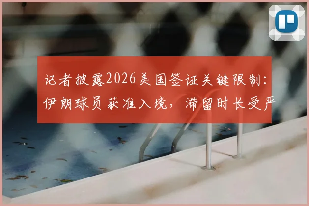 记者披露2026美国签证关键限制：伊朗球员获准入境，滞留时长受严格管控