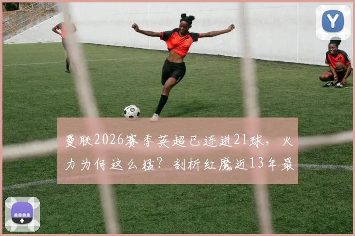曼联2026赛季英超已连进21球，火力为何这么猛？剖析红魔近13年最强攻击波