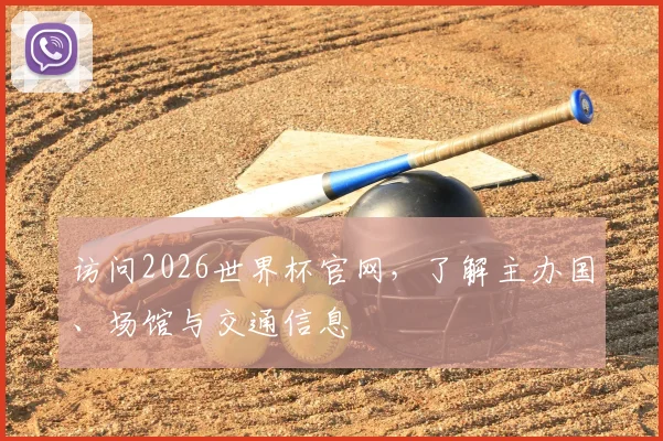 访问2026世界杯官网,了解主办国、场馆与交通信息