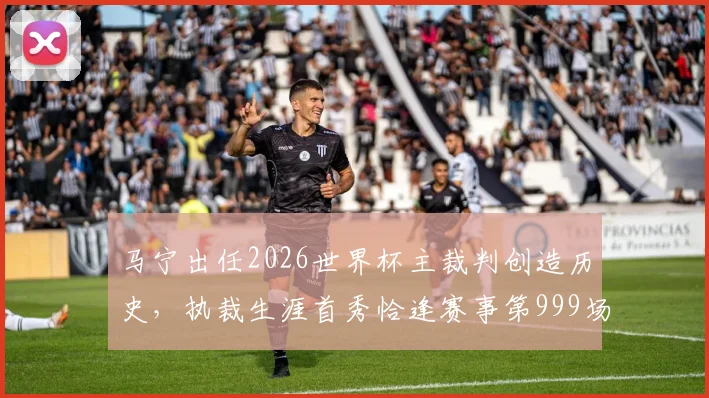 马宁出任2026世界杯主裁判创造历史，执裁生涯首秀恰逢赛事第999场