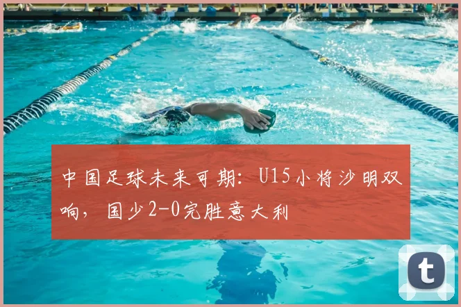 中国足球未来可期：U15小将沙明双响，国少2-0完胜意大利