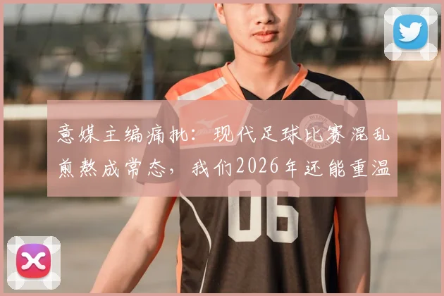 意媒主编痛批：现代足球比赛混乱煎熬成常态，我们2026年还能重温击败马拉多纳的荣光吗？球迷热议分析