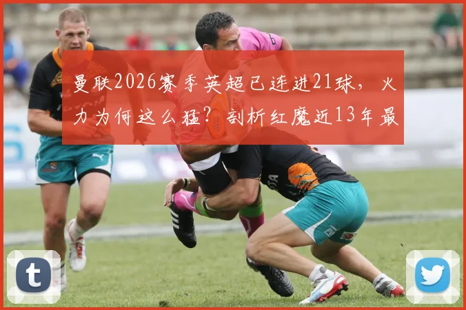 曼联2026赛季英超已连进21球，火力为何这么猛？剖析红魔近13年最强攻击波
