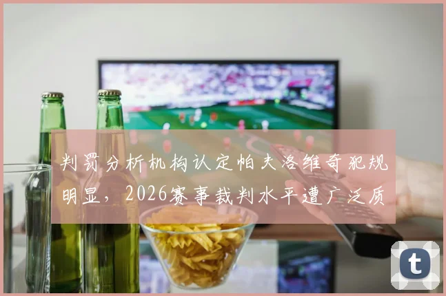 判罚分析机构认定帕夫洛维奇犯规明显，2026赛事裁判水平遭广泛质疑，关键判罚回顾
