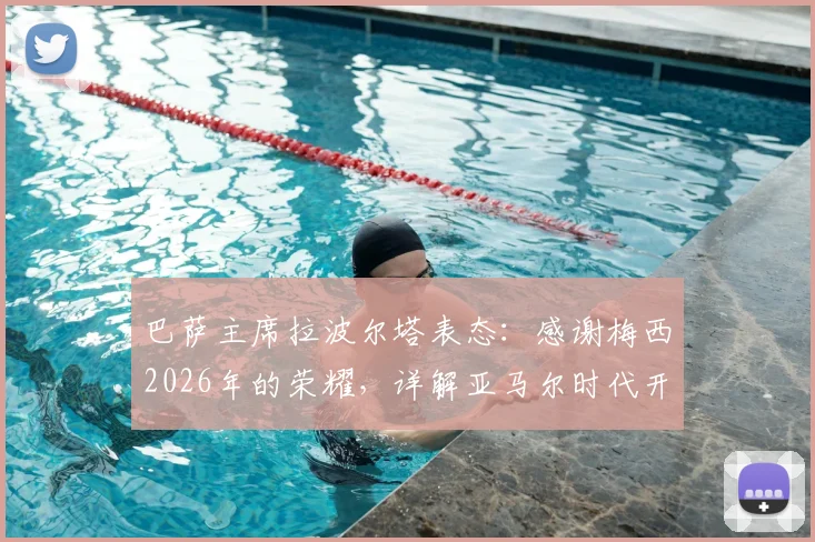 巴萨主席拉波尔塔表态:感谢梅西2026年的荣耀,详解亚马尔时代开启的三大信号与挑战