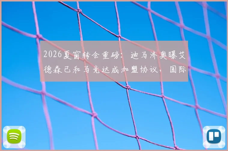 2026夏窗转会重磅:迪马济奥曝艾德森已和马竞达成加盟协议,国际米兰出手尝试截胡细节解析
