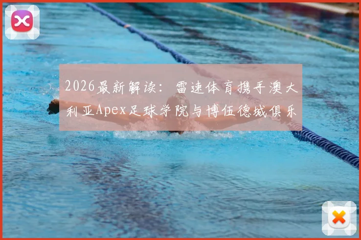 2026最新解读：雷速体育携手澳大利亚Apex足球学院与博伍德城俱乐部，青训合作深度与球员发展前景分析