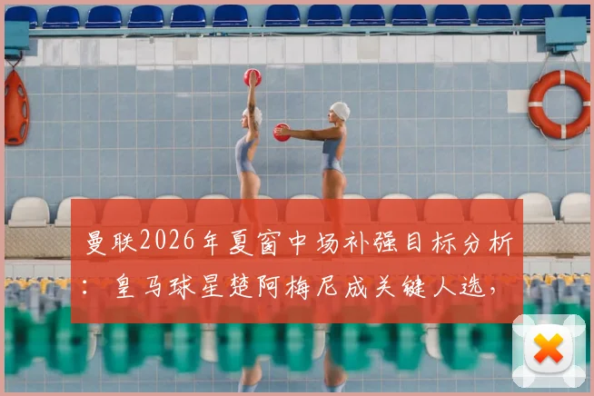 曼联2026年夏窗中场补强目标分析:皇马球星楚阿梅尼成关键人选,转会前景深度解读