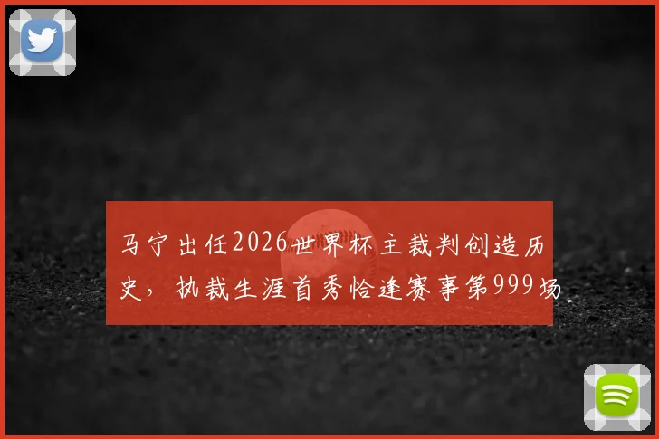 马宁出任2026世界杯主裁判创造历史，执裁生涯首秀恰逢赛事第999场