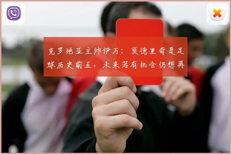 克罗地亚主帅伊万：莫德里奇是足球历史前五，未来若有机会仍想再执教这位传奇