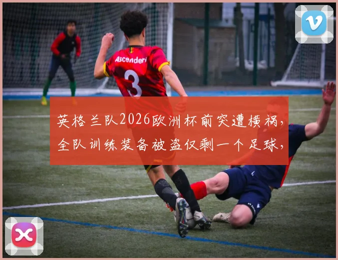 英格兰队2026欧洲杯前突遭横祸,全队训练装备被盗仅剩一个足球,职业球队安保成焦点