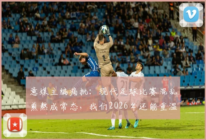 意媒主编痛批：现代足球比赛混乱煎熬成常态，我们2026年还能重温击败马拉多纳的荣光吗？球迷热议分析