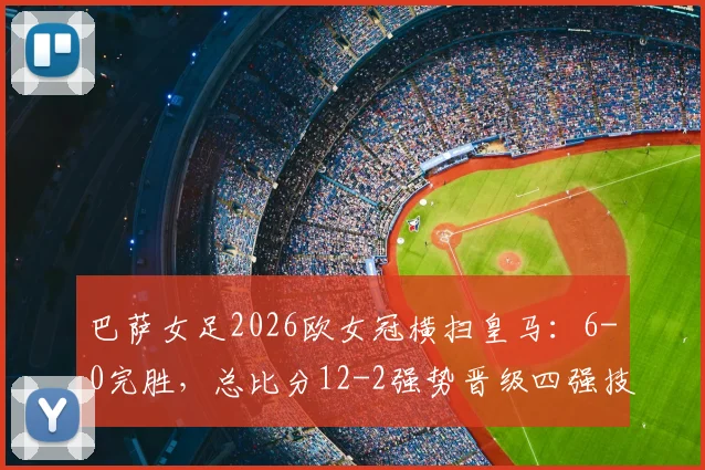 巴萨女足2026欧女冠横扫皇马:6-0完胜,总比分12-2强势晋级四强技术解析