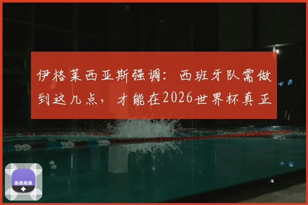 伊格莱西亚斯强调:西班牙队需做到这几点,才能在2026世界杯真正威胁比利时队