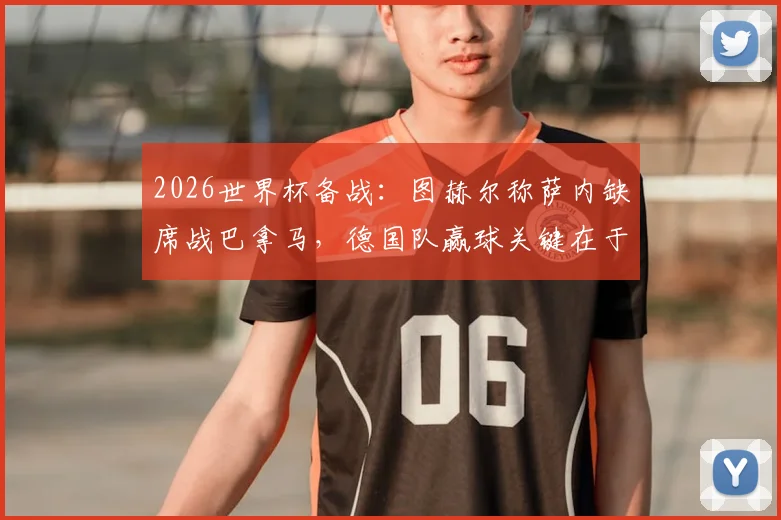 2026世界杯备战：图赫尔称萨内缺席战巴拿马，德国队赢球关键在于三大细节优化