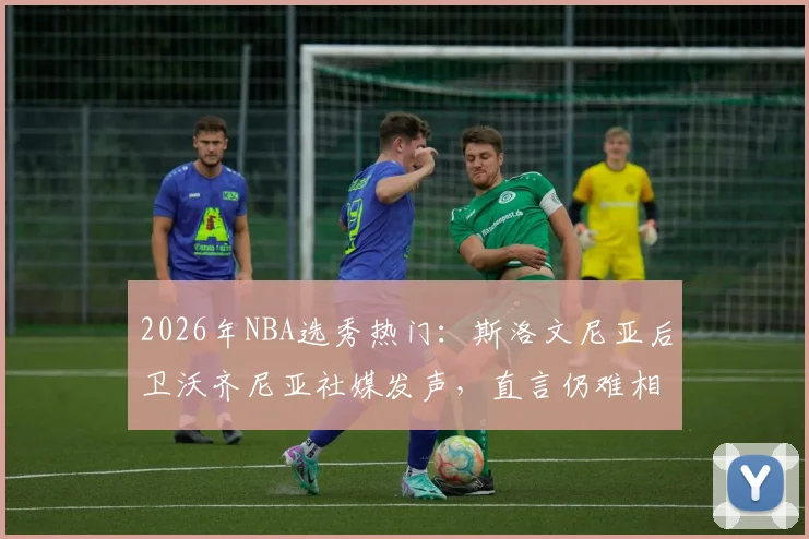 2026年NBA选秀热门：斯洛文尼亚后卫沃齐尼亚社媒发声，直言仍难相信眼前一切，感激之情溢于言表