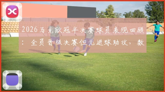 2026马竞欧冠半决赛球员表现回顾:全员晋级决赛但无进球助攻,数据全面解析
