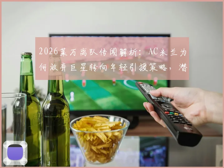 2026莱万离队传闻解析：AC米兰为何放弃巨星转向年轻引援策略，潜在目标球员有哪些？