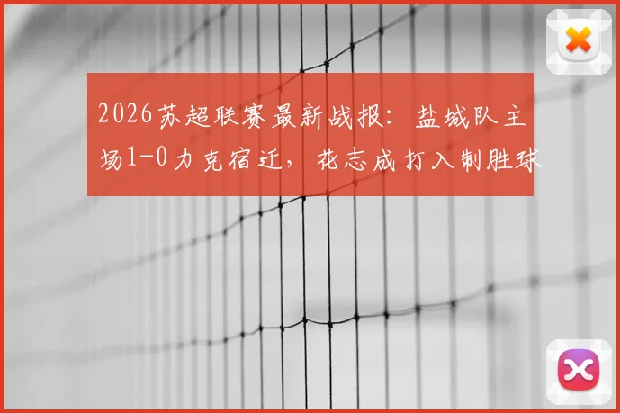 2026苏超联赛最新战报：盐城队主场1-0力克宿迁，花志成打入制胜球，赛后积分排名分析