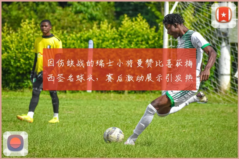 因伤缺战的瑞士小将曼赞比喜获梅西签名球衣，赛后激动展示引发热议
