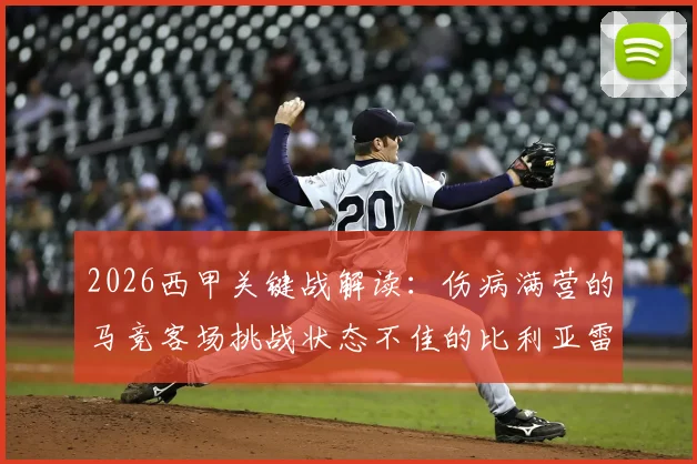 2026西甲关键战解读：伤病满营的马竞客场挑战状态不佳的比利亚雷亚尔，历史交锋与缺阵名单深度分析