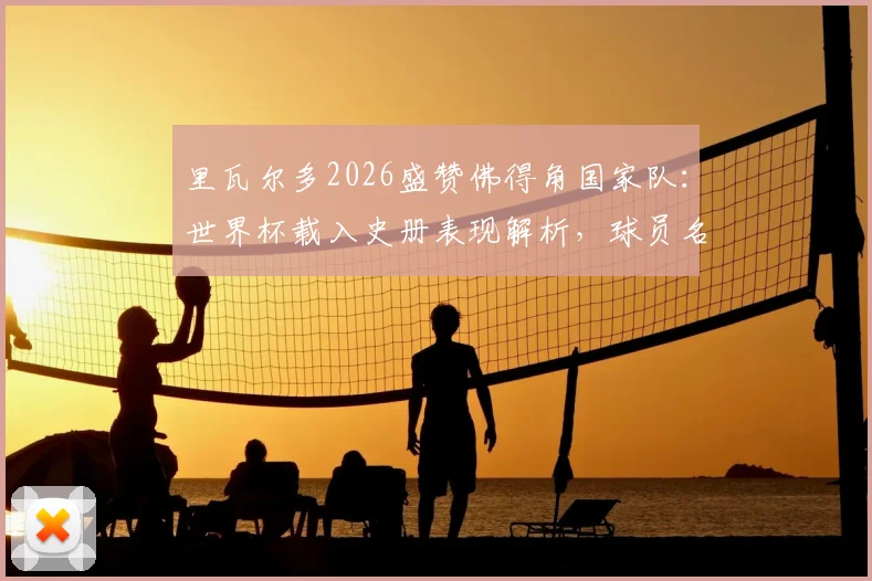 里瓦尔多2026盛赞佛得角国家队:世界杯载入史册表现解析,球员名单与成功原因深度分析