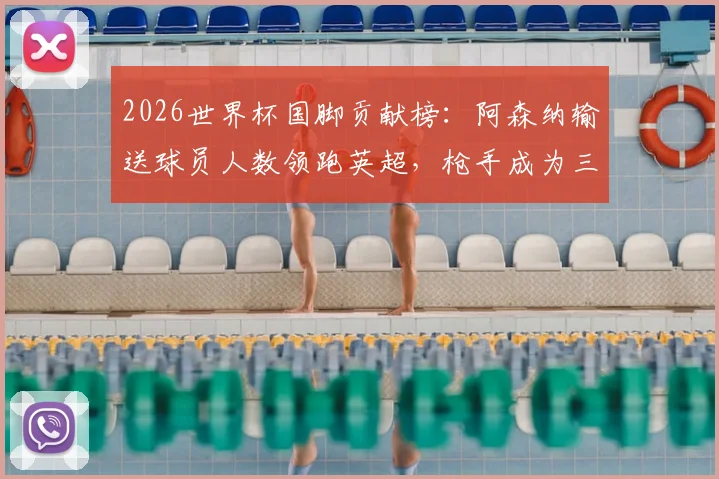 2026世界杯国脚贡献榜：阿森纳输送球员人数领跑英超，枪手成为三狮军团等队大户