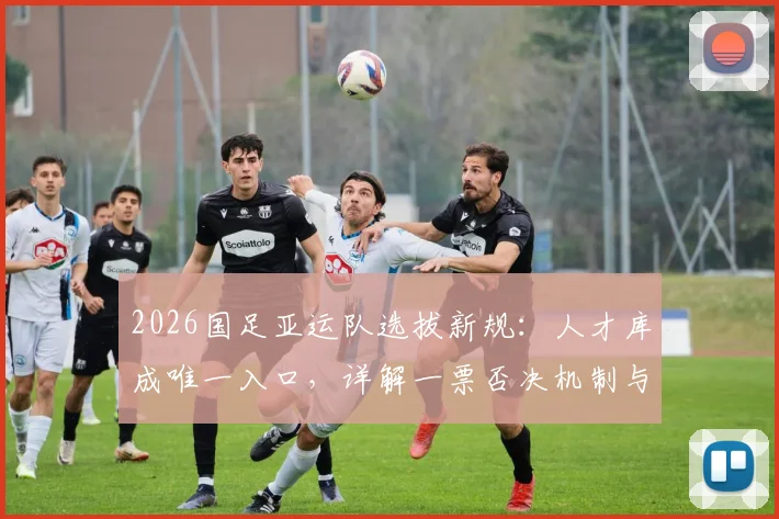 2026国足亚运队选拔新规：人才库成唯一入口，详解一票否决机制与入选标准