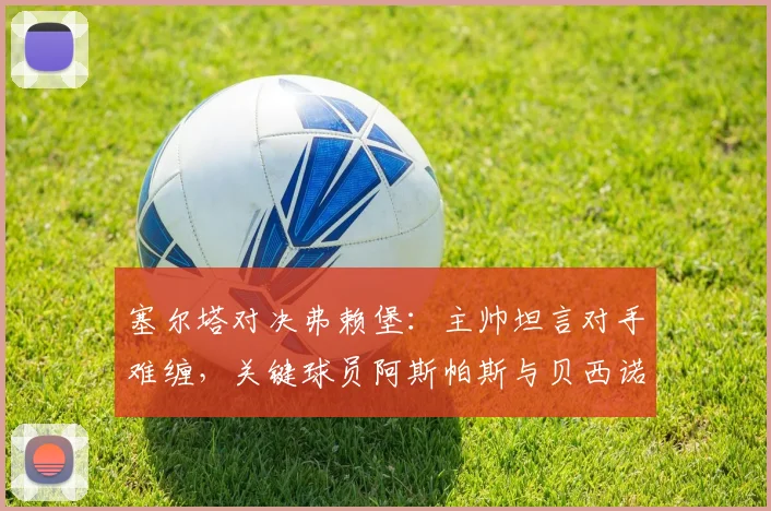 塞尔塔对决弗赖堡:主帅坦言对手难缠,关键球员阿斯帕斯与贝西诺确认可出战