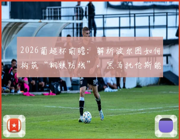 2026葡超杯前瞻：解析波尔图如何构筑“钢铁防线”，黑马托伦斯能否再次上演奇迹？