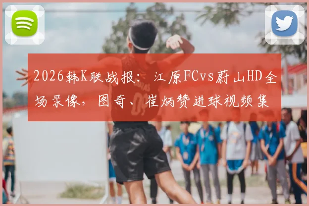 2026韩K联战报：江原FCvs蔚山HD全场录像，图奇、崔炳赞进球视频集锦与赛后球员评分分析