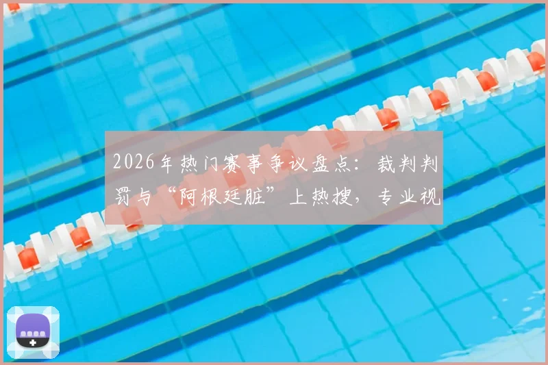 2026年热门赛事争议盘点：裁判判罚与“阿根廷脏”上热搜，专业视角解读背后原因