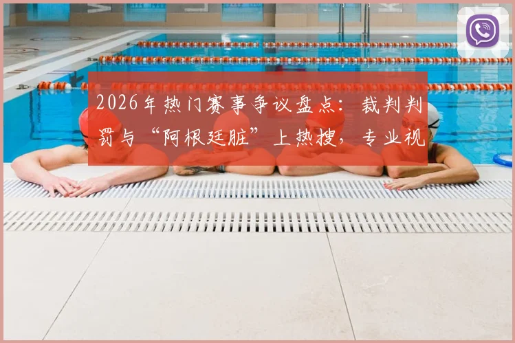 2026年热门赛事争议盘点：裁判判罚与“阿根廷脏”上热搜，专业视角解读背后原因