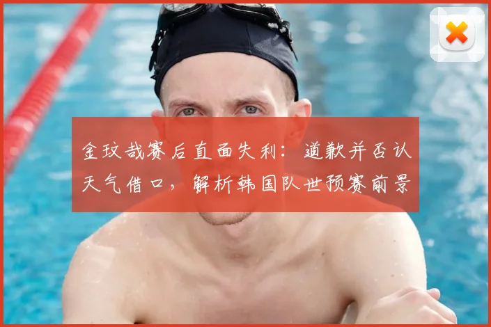 金玟哉赛后直面失利：道歉并否认天气借口，解析韩国队世预赛前景与备战重点