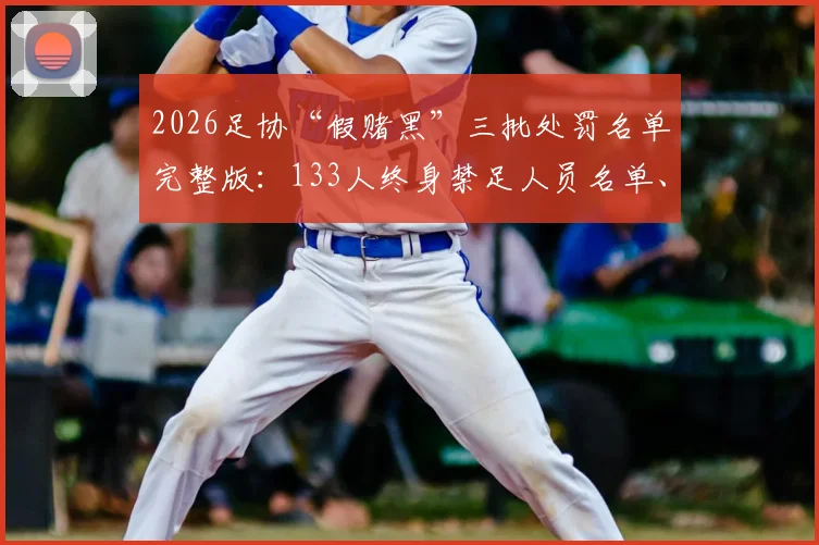 2026足协“假赌黑”三批处罚名单完整版：133人终身禁足人员名单、职务及处罚结果公示查询指南