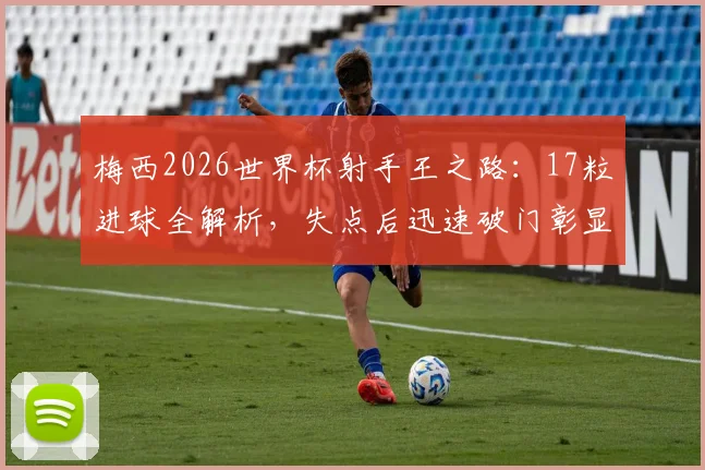 梅西2026世界杯射手王之路：17粒进球全解析，失点后迅速破门彰显领袖心态