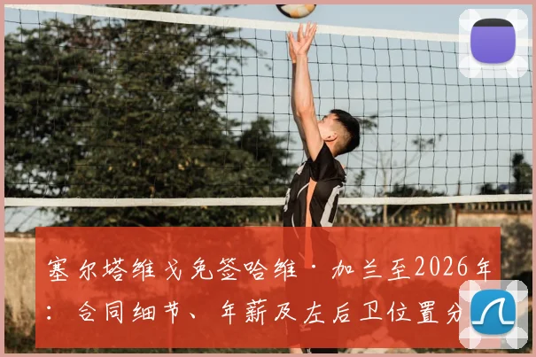 塞尔塔维戈免签哈维·加兰至2026年：合同细节、年薪及左后卫位置分析