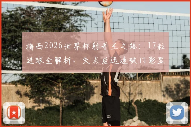 梅西2026世界杯射手王之路:17粒进球全解析,失点后迅速破门彰显领袖心态