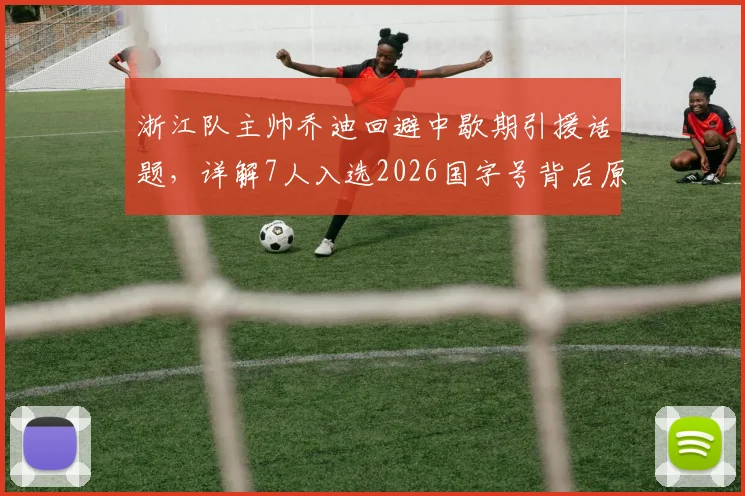 浙江队主帅乔迪回避中歇期引援话题，详解7人入选2026国字号背后原因与球队影响