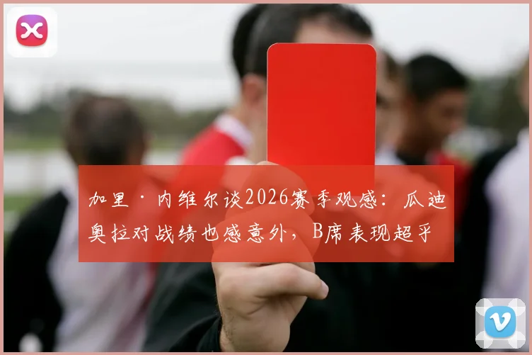 加里·内维尔谈2026赛季观感：瓜迪奥拉对战绩也感意外，B席表现超乎想象获盛赞
