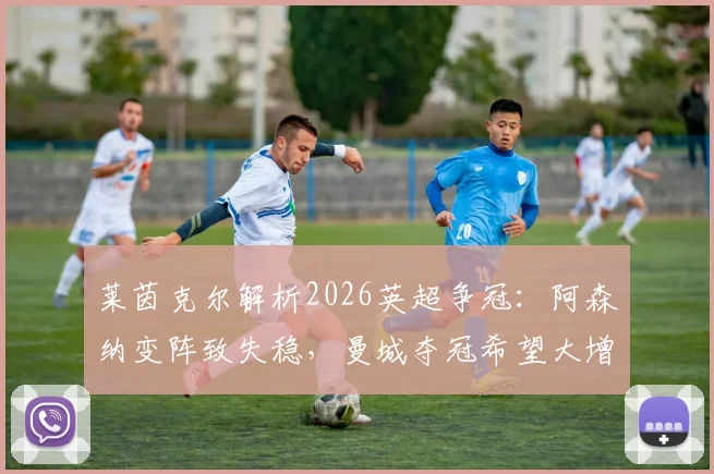 莱茵克尔解析2026英超争冠：阿森纳变阵致失稳，曼城夺冠希望大增