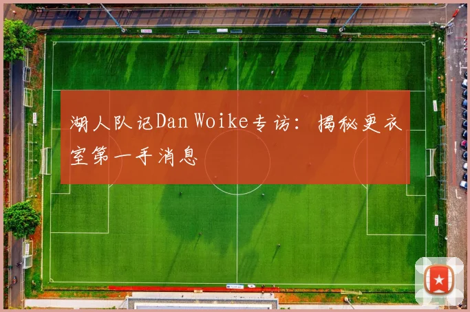 湖人队记Dan Woike专访：揭秘更衣室第一手消息
