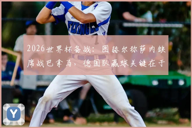 2026世界杯备战：图赫尔称萨内缺席战巴拿马，德国队赢球关键在于三大细节优化
