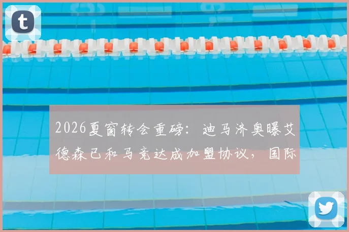 2026夏窗转会重磅：迪马济奥曝艾德森已和马竞达成加盟协议，国际米兰出手尝试截胡细节解析
