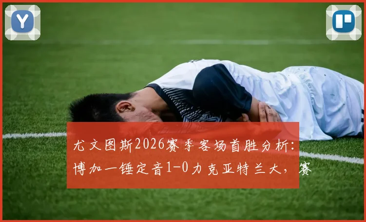 尤文图斯2026赛季客场首胜分析：博加一锤定音1-0力克亚特兰大，赛后战术复盘与积分榜变动解读
